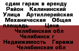 сдам гараж в аренду › Район ­ Калининский › Улица ­ Артиллерийская-Механическая › Общая площадь ­ 42 › Цена ­ 6 000 - Челябинская обл., Челябинск г. Недвижимость » Гаражи   . Челябинская обл.,Челябинск г.